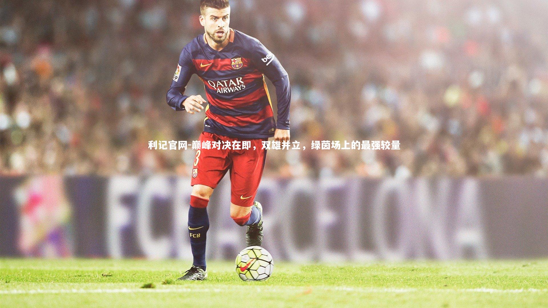 巅峰对决在即，双雄并立，绿茵场上的最强较量