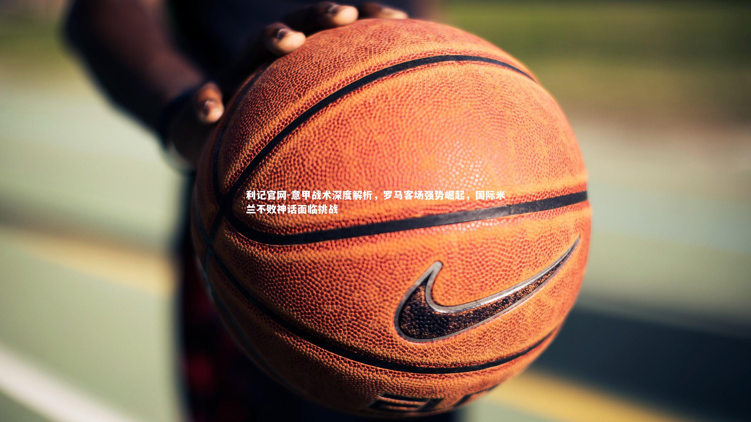 意甲战术深度解析，罗马客场强势崛起，国际米兰不败神话面临挑战